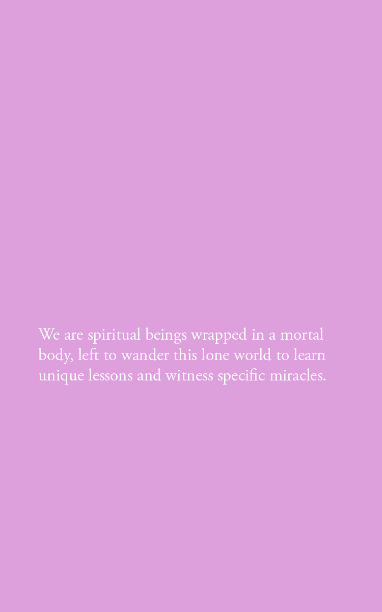 We are spiritual beings wrapped in a mortal body, left to wander this lone world to learn unique lessons and witness specific miracles.