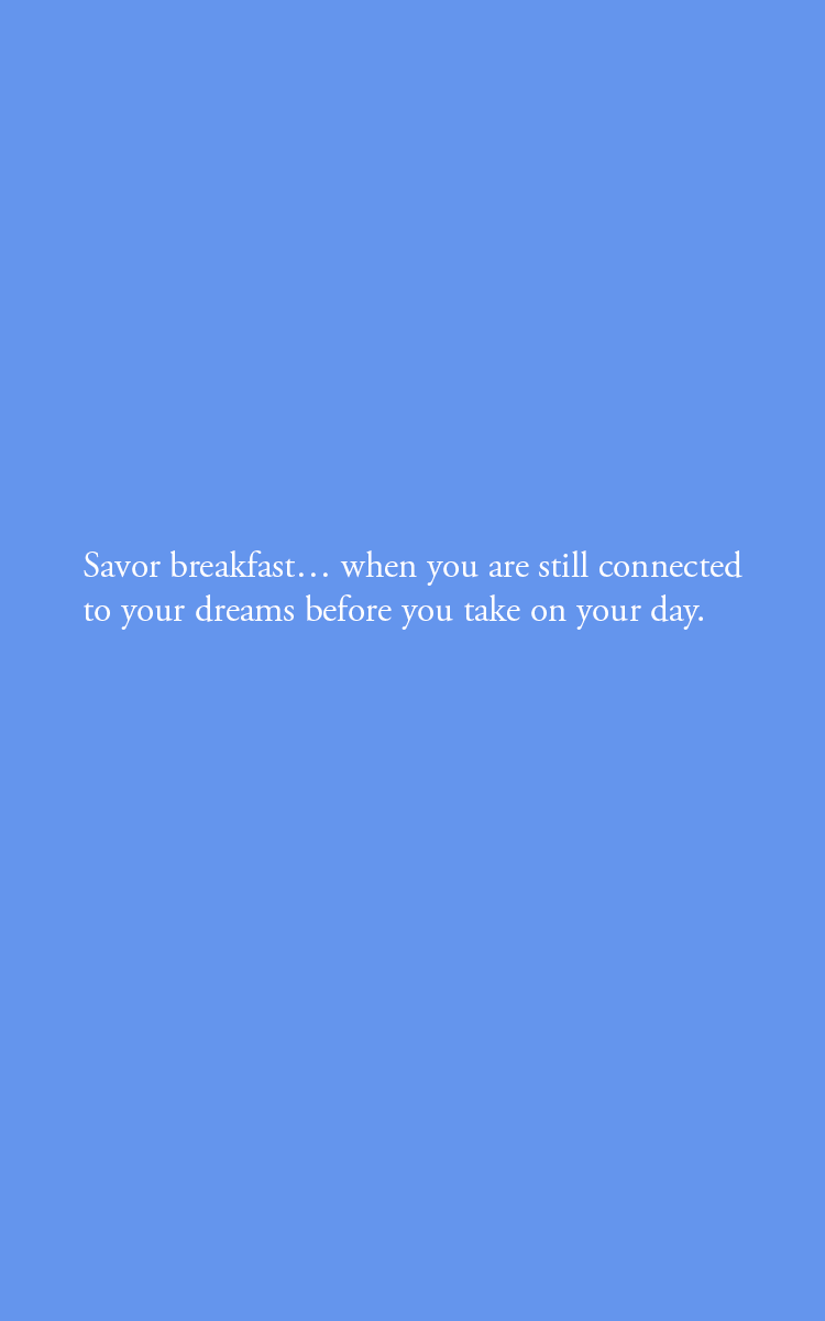 Savor breakfast… when you are still connected to your dreams before you take on your day.