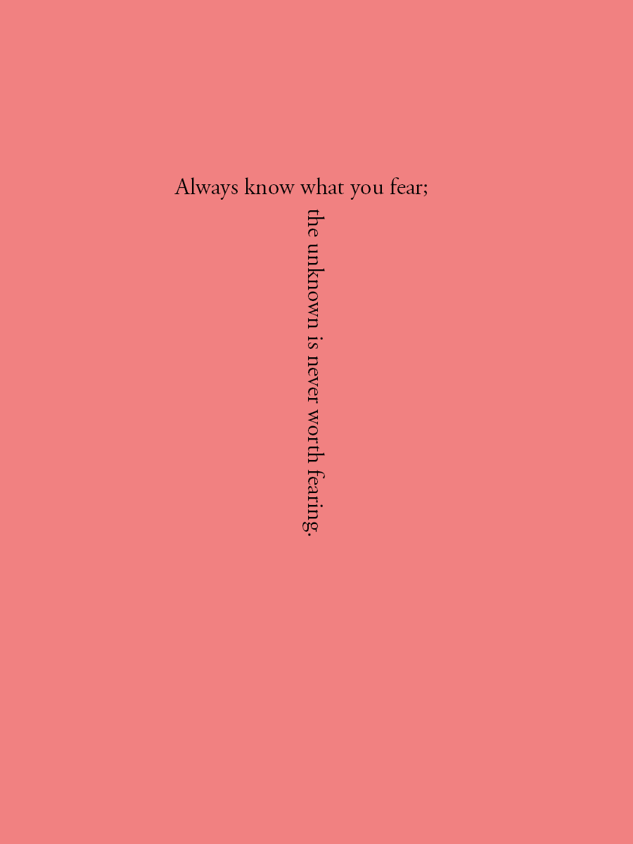 Always know what you fear; the unknown is never worth fearing.