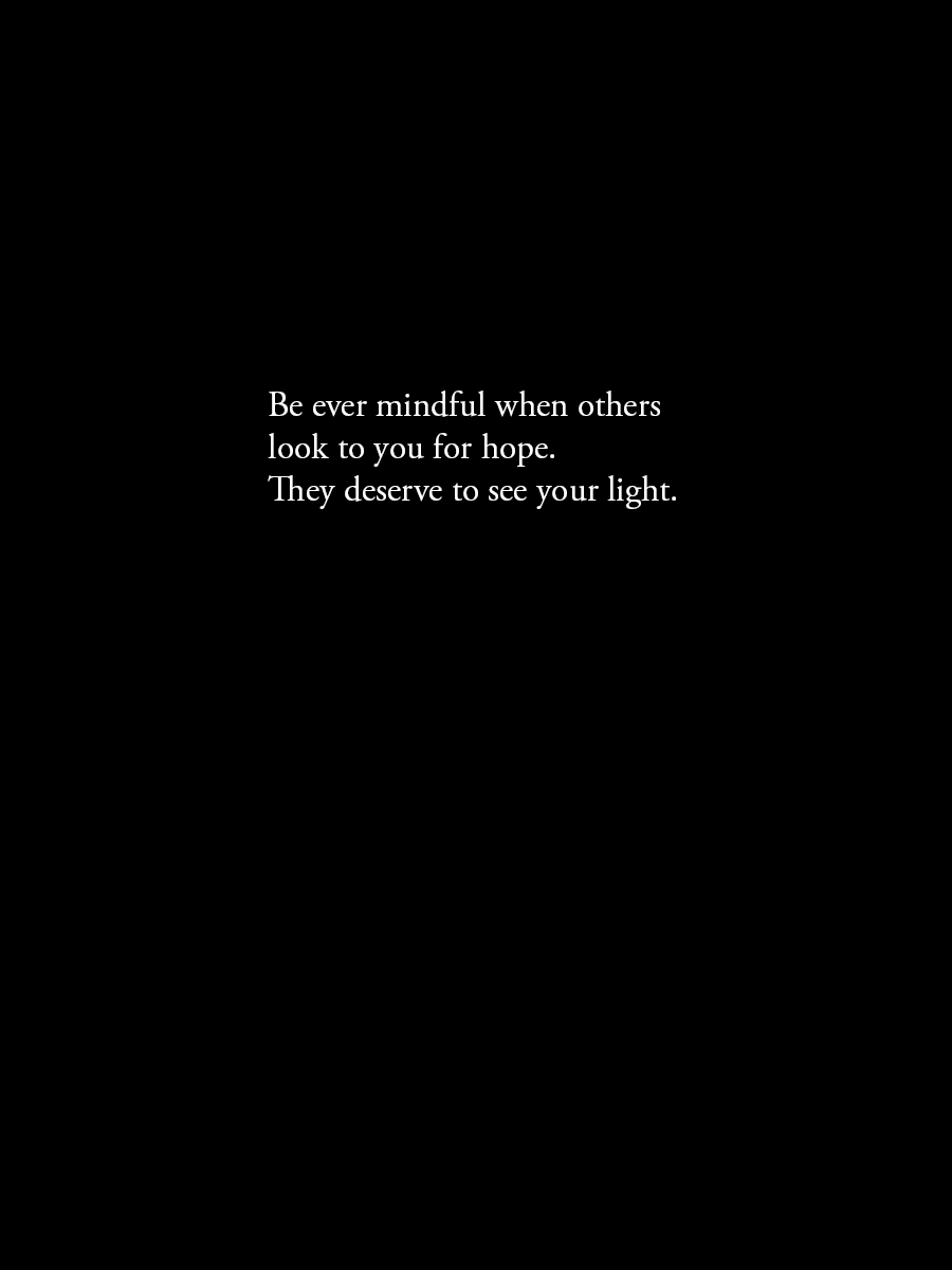 Be ever mindful when others look to you for hope. They deserve to see your light.