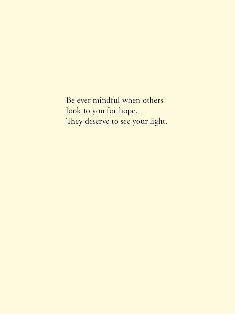 Be ever mindful when others look to you for hope. They deserve to see your light.