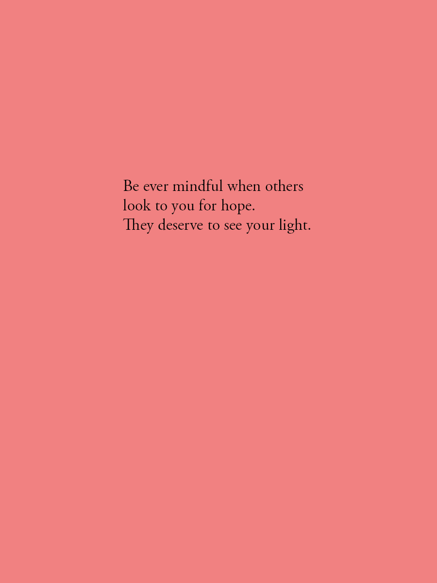 Be ever mindful when others look to you for hope. They deserve to see your light.