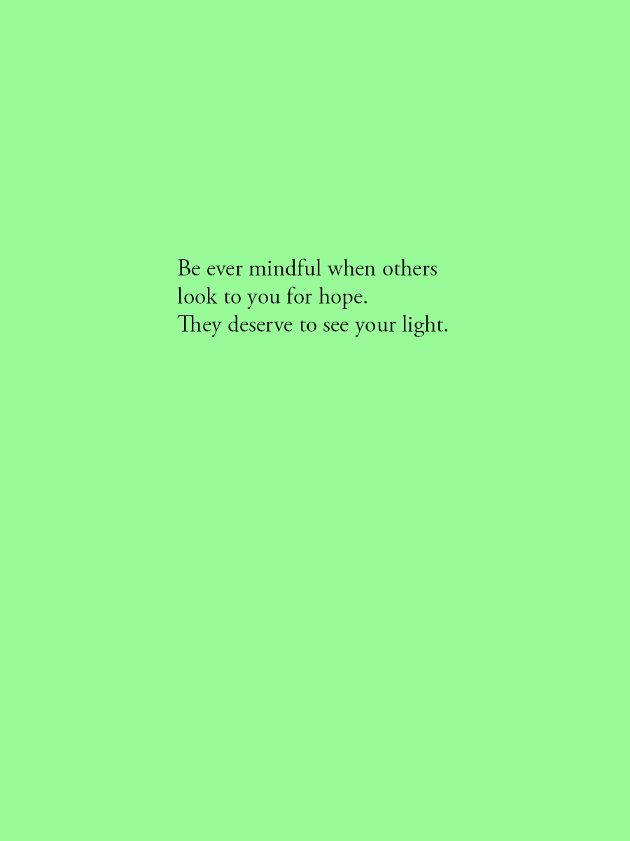 Be ever mindful when others look to you for hope. They deserve to see your light.