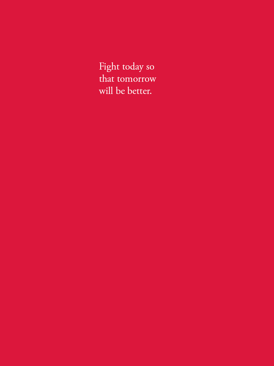 Fight today so that tomorrow will be better.