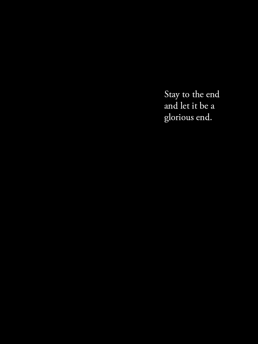 Stay to the end and let it be a glorious end.
