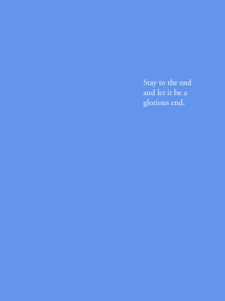 Stay to the end and let it be a glorious end.