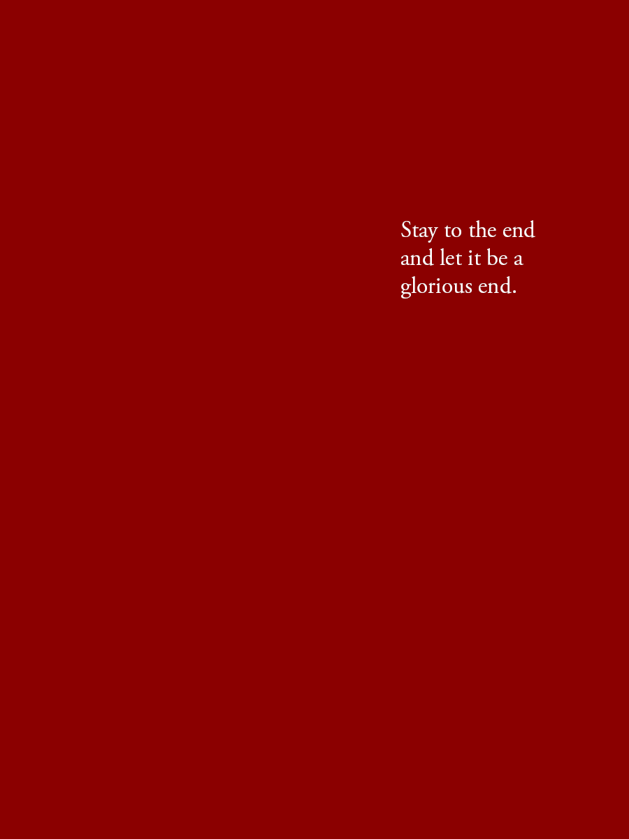 Stay to the end and let it be a glorious end.