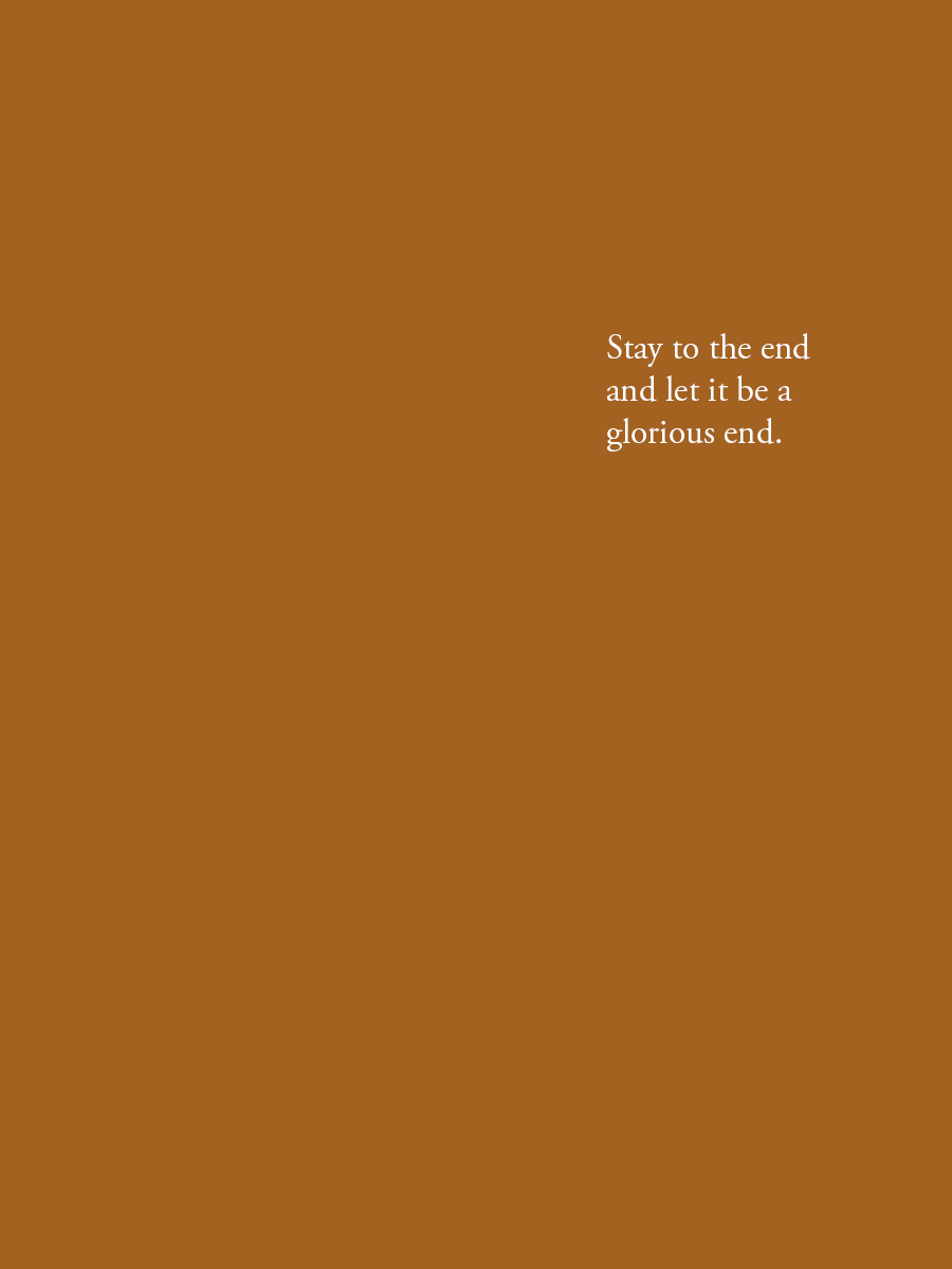 Stay to the end and let it be a glorious end.